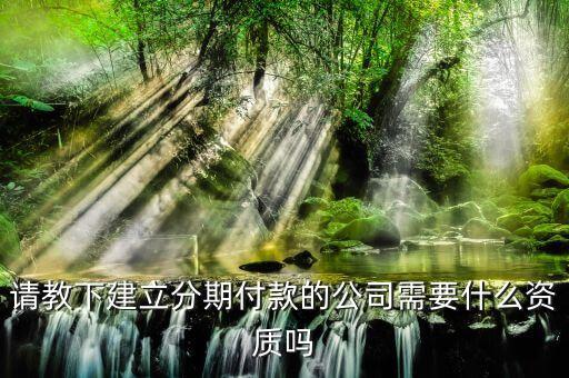 分期公司需要什么資質(zhì)，請教下建立分期付款的公司需要什么資質(zhì)嗎