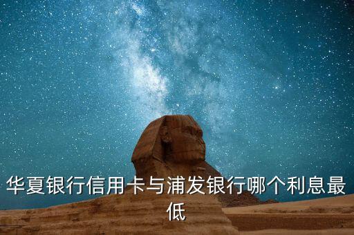 華夏銀行什么利息低，華夏銀行信用卡與浦發(fā)銀行哪個(gè)利息最低