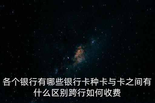 各個銀行有哪些銀行卡種卡與卡之間有什么區(qū)別跨行如何收費