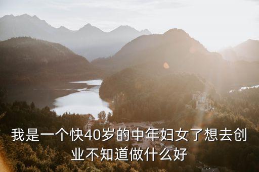 我是一個快40歲的中年婦女了想去創(chuàng)業(yè)不知道做什么好