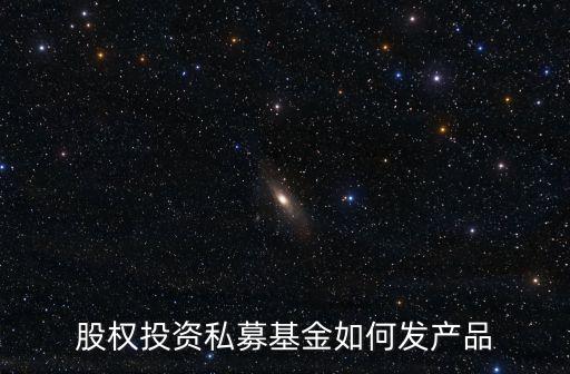 股權基金怎么發(fā)產品，股權投資私募基金如何發(fā)產品
