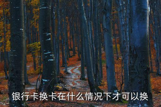 銀行卡換卡在什么情況下才可以換