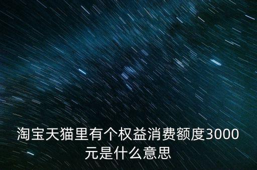 淘寶天貓里有個(gè)權(quán)益消費(fèi)額度3000元是什么意思