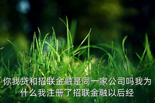 你我貸為什么注冊不了怎么辦，你我貸和招聯(lián)金融是同一家公司嗎我為什么我注冊了招聯(lián)金融以后經(jīng)