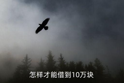 怎么能借到10萬，怎樣才能借到10萬塊
