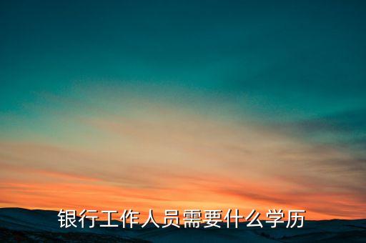 銀行工作人員需要什么學歷