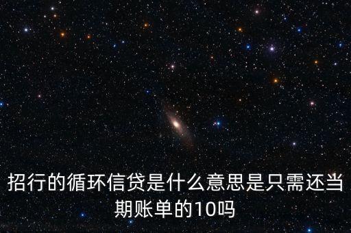 招行的循環(huán)信貸是什么意思是只需還當期賬單的10嗎