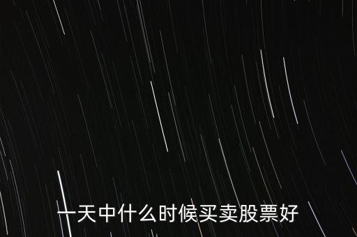 一天中什么時候賣股票，一天中什么時候買賣股票好