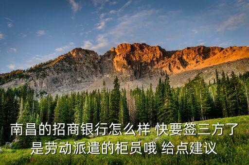 南昌的招商銀行怎么樣 快要簽三方了是勞動派遣的柜員哦 給點建議