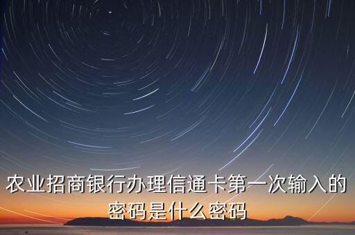 農(nóng)業(yè)招商銀行辦理信通卡第一次輸入的密碼是什么密碼