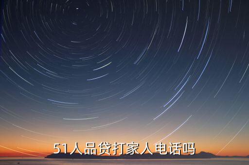 51人品貸電話問(wèn)什么用，51人品貸打家人電話嗎