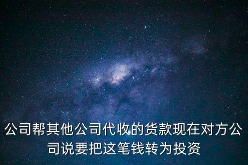 公司幫其他公司代收的貨款現(xiàn)在對方公司說要把這筆錢轉(zhuǎn)為投資