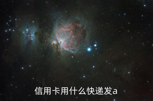 信用卡通過什么郵寄，信用卡用什么快遞發(fā)a