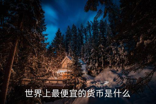 世界上最便宜的貨幣是什么