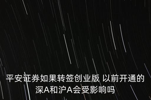 平安證券轉(zhuǎn)簽創(chuàng)業(yè)板是什么意思，平安證券如果轉(zhuǎn)簽創(chuàng)業(yè)版 以前開通的深A(yù)和滬A會(huì)受影響嗎