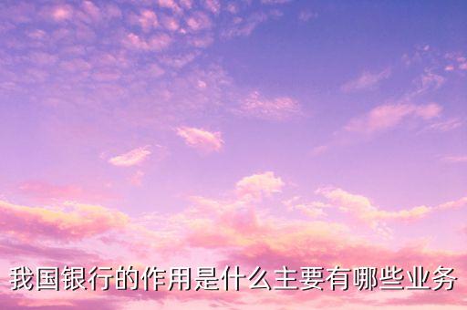 銀行的重要性是什么，我國銀行的作用是什么主要有哪些業(yè)務(wù)