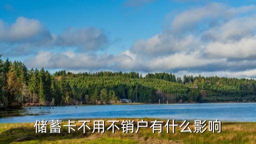 儲(chǔ)蓄銀行卡不用了不銷戶有什么影響，儲(chǔ)蓄卡不用不銷戶有什么影響