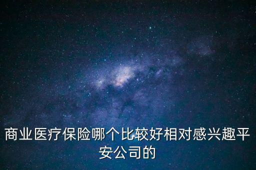 商業(yè)醫(yī)療保險(xiǎn)哪個(gè)比較好相對(duì)感興趣平安公司的