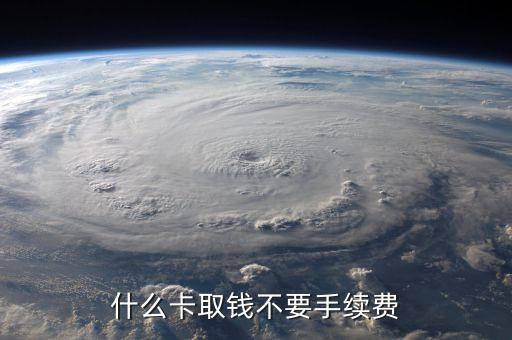 什么銀行卡取錢(qián)不要手續(xù)費(fèi)的，去哪個(gè)銀行取錢(qián)不用手續(xù)費(fèi)