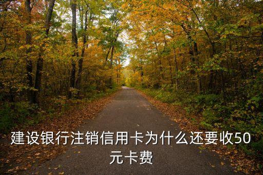 銀行卡銷戶為什么要錢，建設(shè)銀行注銷信用卡為什么還要收50元卡費