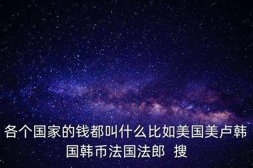 各個(gè)國家的錢都叫什么比如美國美盧韓國韓幣法國法郎  搜