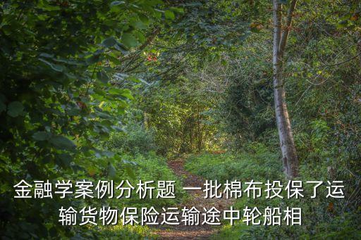 金融學(xué)案例分析題 一批棉布投保了運(yùn)輸貨物保險(xiǎn)運(yùn)輸途中輪船相