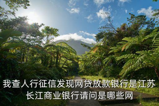 我查人行征信發(fā)現(xiàn)網(wǎng)貸放款銀行是江蘇長(zhǎng)江商業(yè)銀行請(qǐng)問(wèn)是哪些網(wǎng)