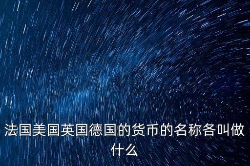 各國(guó)貨幣叫什么，法國(guó)美國(guó)英國(guó)德國(guó)的貨幣的名稱(chēng)各叫做什么