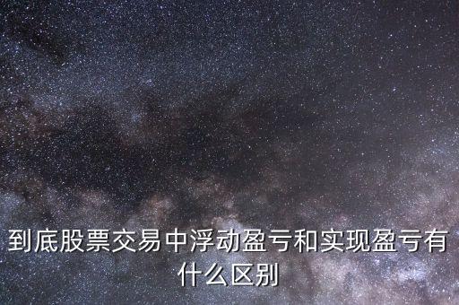 到底股票交易中浮動盈虧和實現(xiàn)盈虧有什么區(qū)別