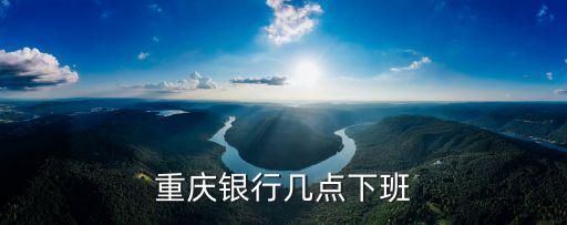 重慶銀行時(shí)間是什么時(shí)候開始的，重慶銀行幾點(diǎn)下班