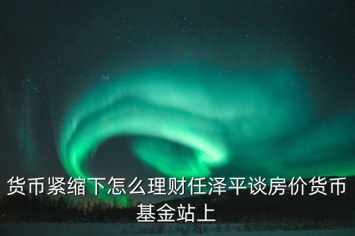 貨幣緊縮下怎么理財(cái)任澤平談房價貨幣基金站上