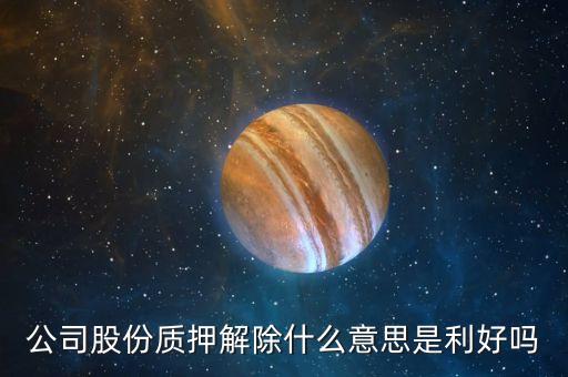 股份質(zhì)解是代表什么意思，公司股份質(zhì)押解除什么意思是利好嗎