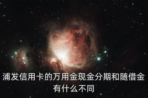 浦發(fā)隨借金是什么，浦發(fā)信用卡的萬(wàn)用金現(xiàn)金分期和隨借金有什么不同