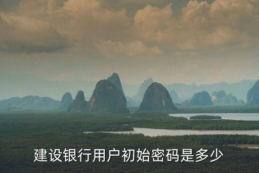 建設(shè)銀行卡默認(rèn)密碼是什么樣的，建設(shè)銀行用戶初始密碼是多少