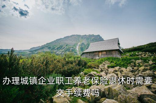 辦理城鎮(zhèn)企業(yè)職工養(yǎng)老保險退休時需要交手續(xù)費嗎