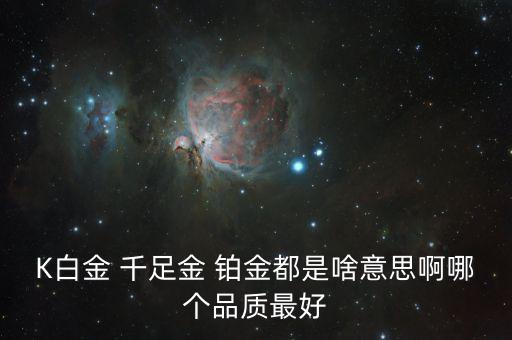 比白金更高級別叫什么意思，K白金 千足金 鉑金都是啥意思啊哪個品質最好
