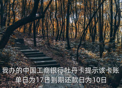 我辦的中國工商銀行牡丹卡提示該卡賬單日為17日到期還款日為10日