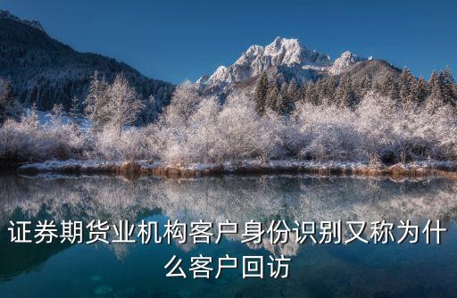 證券公司為什么要回訪，證券期貨業(yè)機(jī)構(gòu)客戶身份識別又稱為什么客戶回訪