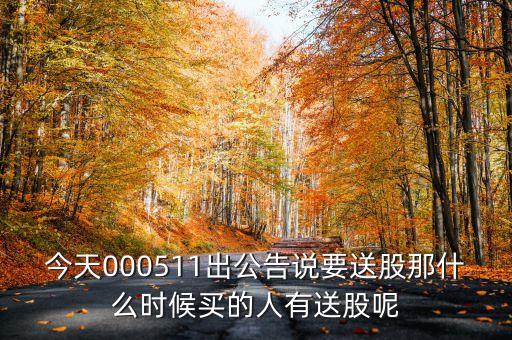 今天000511出公告說(shuō)要送股那什么時(shí)候買的人有送股呢