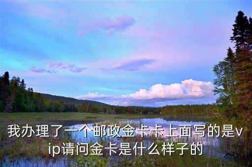郵儲金卡是什么樣，我辦理了一個郵政金卡卡上面寫的是vip請問金卡是什么樣子的
