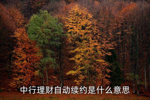理財(cái)自動(dòng)到期指什么意思，中行理財(cái)自動(dòng)續(xù)約是什么意思