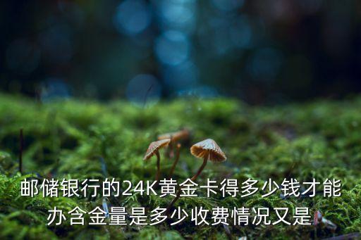 郵儲(chǔ)銀行的24K黃金卡得多少錢才能辦含金量是多少收費(fèi)情況又是