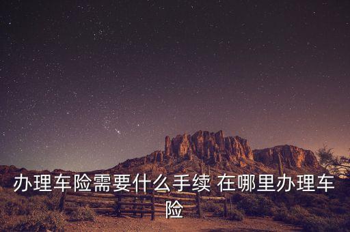 辦理車險(xiǎn)需要什么手續(xù)費(fèi)，辦理車險(xiǎn)需要什么手續(xù) 在哪里辦理車險(xiǎn)