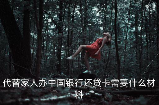 辦卡還房代需要什么，代替家人辦中國銀行還貸卡需要什么材料