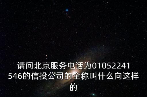 請問北京服務電話為01052241546的信投公司的全稱叫什么向這樣的