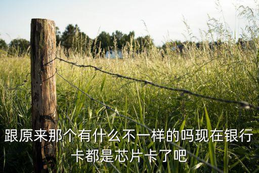 2017新的銀行卡什么樣，跟原來那個有什么不一樣的嗎現(xiàn)在銀行卡都是芯片卡了吧