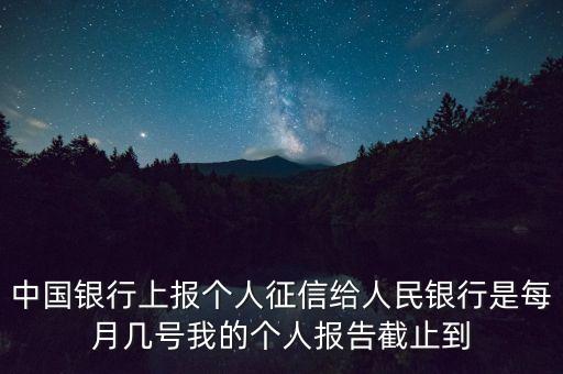 中國銀行上報個人征信給人民銀行是每月幾號我的個人報告截止到