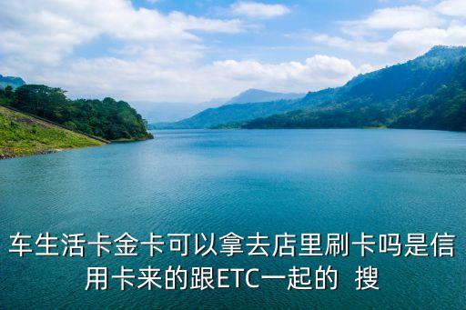 車生活卡屬于什么地方，車生活卡金卡可以拿去店里刷卡嗎是信用卡來的跟ETC一起的  搜