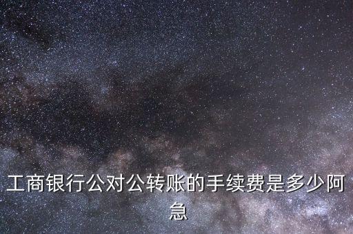 工商銀行公對公轉(zhuǎn)賬的手續(xù)費是多少阿 急