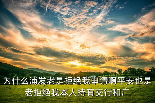 為什么浦發(fā)老是拒絕我申請啊平安也是老拒絕我本人持有交行和廣